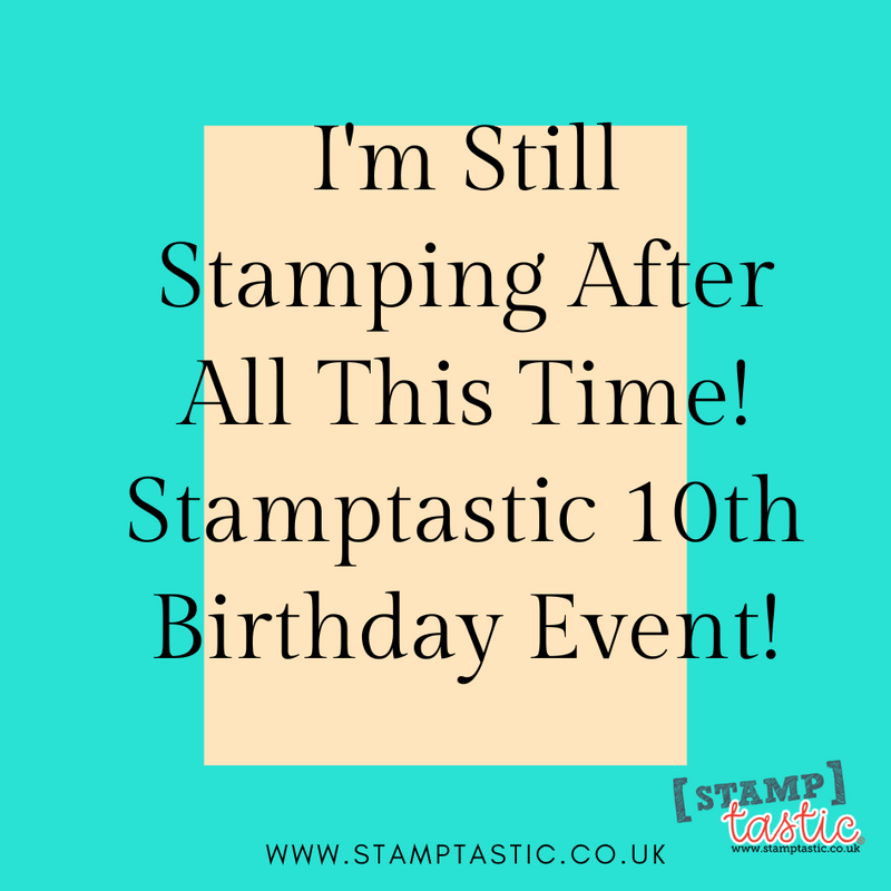 I'm Still Stamping After All This Time! Stamptastic 10th Birthday Event!