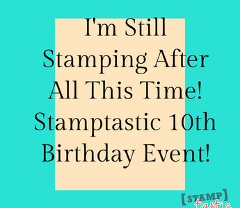 I'm Still Stamping After All This Time! Stamptastic 10th Birthday Event!